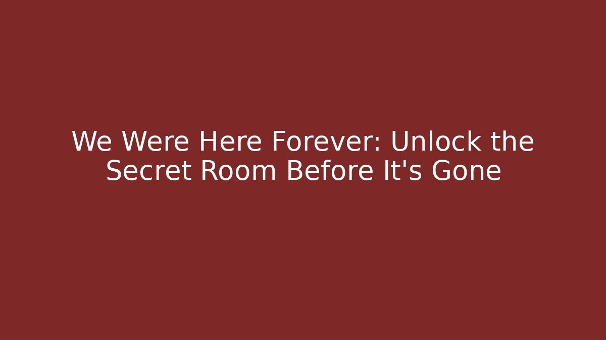 We Were Here Forever: Unlock the Secret Room Before It’s Gone