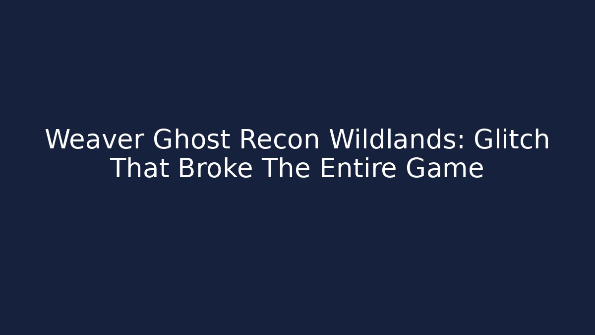 Weaver Ghost Recon Wildlands: Glitch That Broke The Entire Game