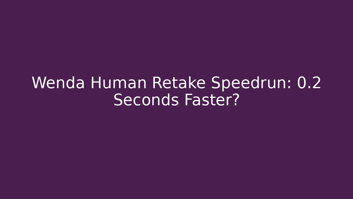 Wenda Human Retake Speedrun: 0.2 Seconds Faster?