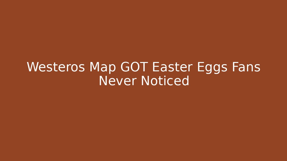 Westeros Map GOT Easter Eggs Fans Never Noticed