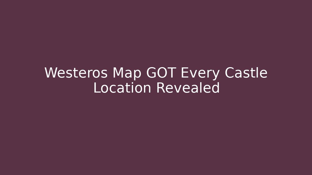 Westeros Map GOT Every Castle Location Revealed