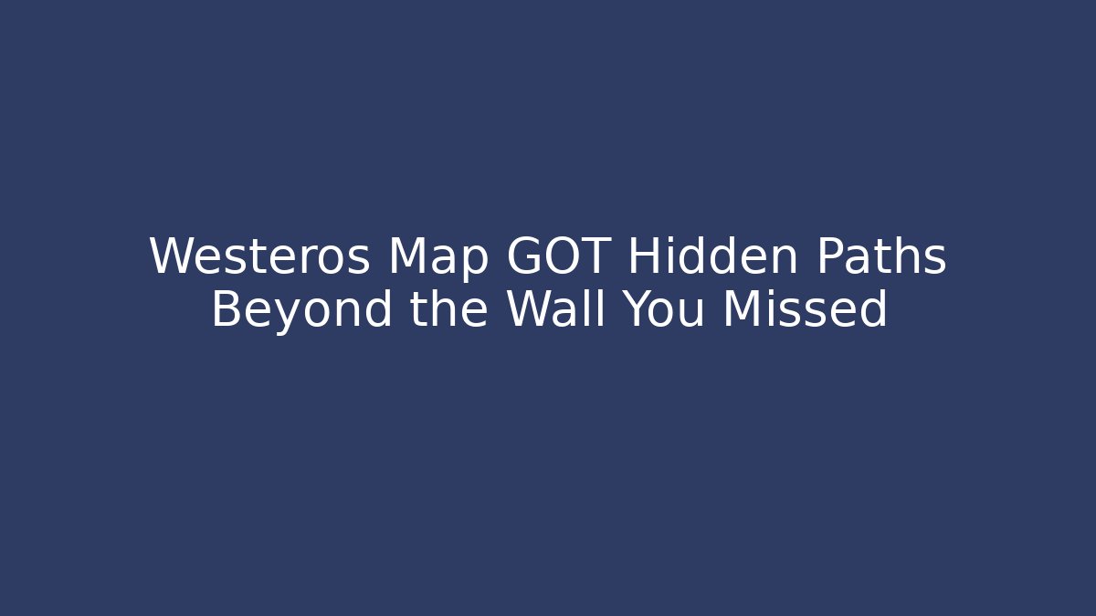 Westeros Map GOT Hidden Paths Beyond the Wall You Missed