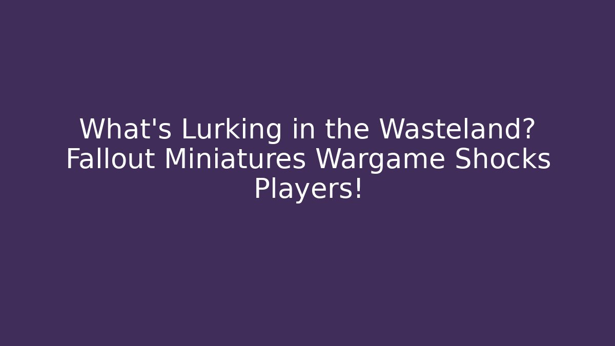 What's Lurking in the Wasteland? Fallout Miniatures Wargame Shocks Players!