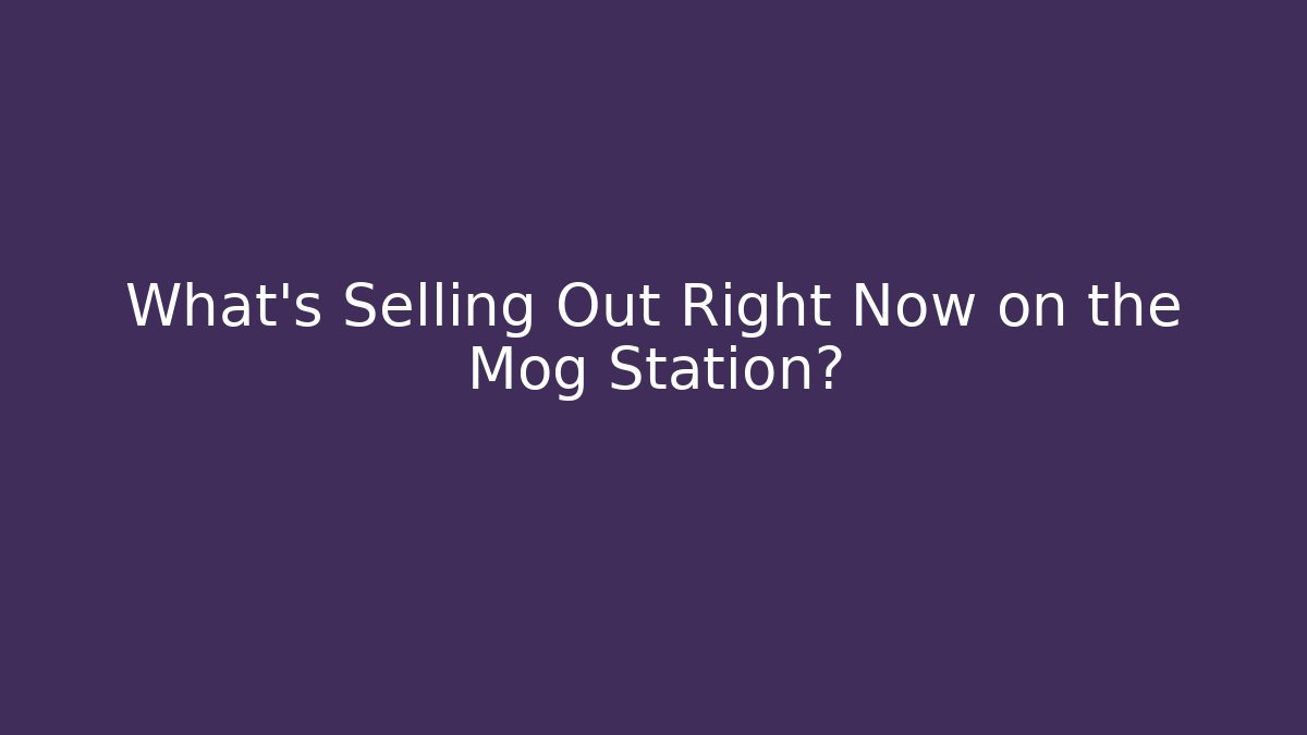What's Selling Out Right Now on the Mog Station?