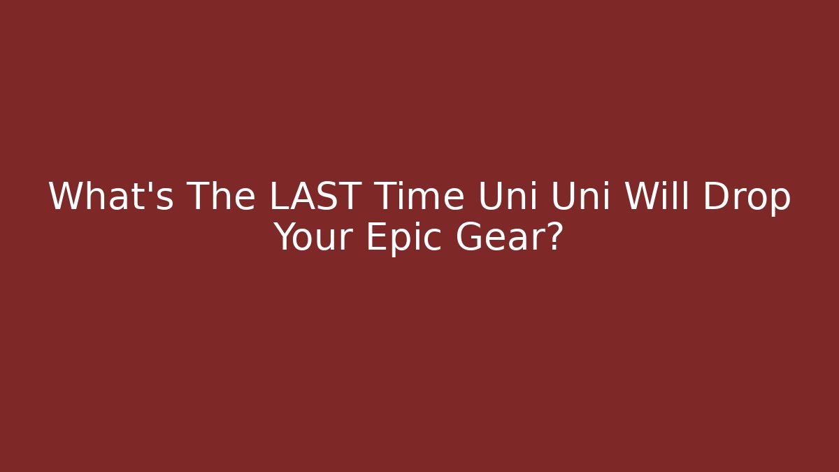 What's The LAST Time Uni Uni Will Drop Your Epic Gear?