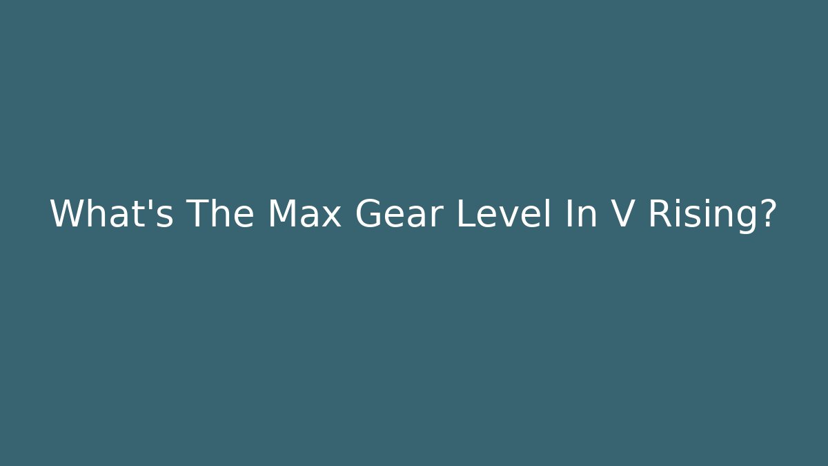 What's The Max Gear Level In V Rising?