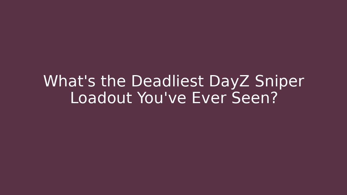 What's the Deadliest DayZ Sniper Loadout You've Ever Seen?