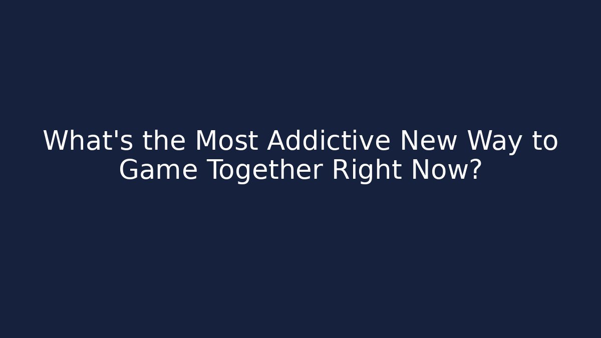 What's the Most Addictive New Way to Game Together Right Now?