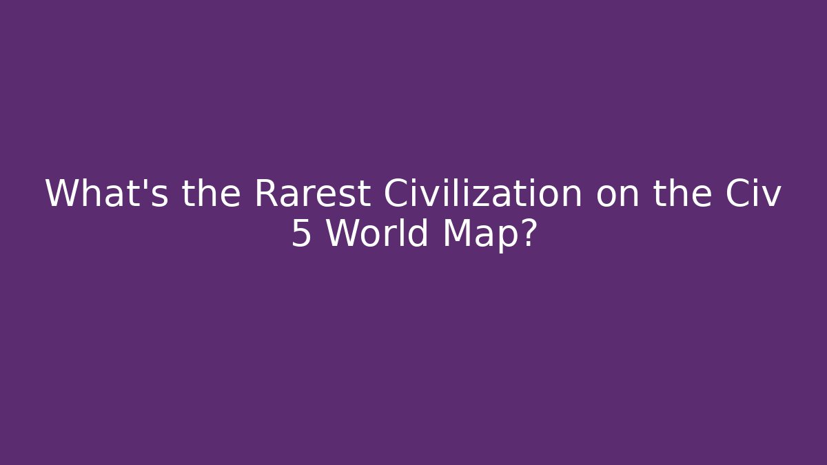 What's the Rarest Civilization on the Civ 5 World Map?