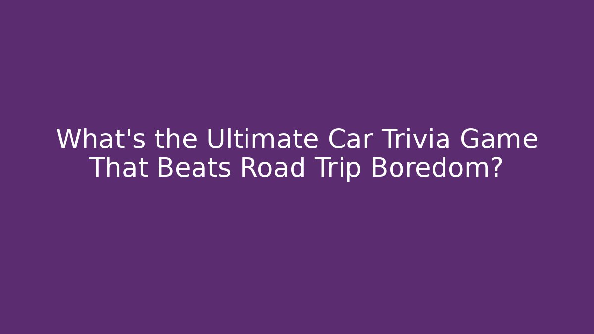 What's the Ultimate Car Trivia Game That Beats Road Trip Boredom? - The Family Holidays