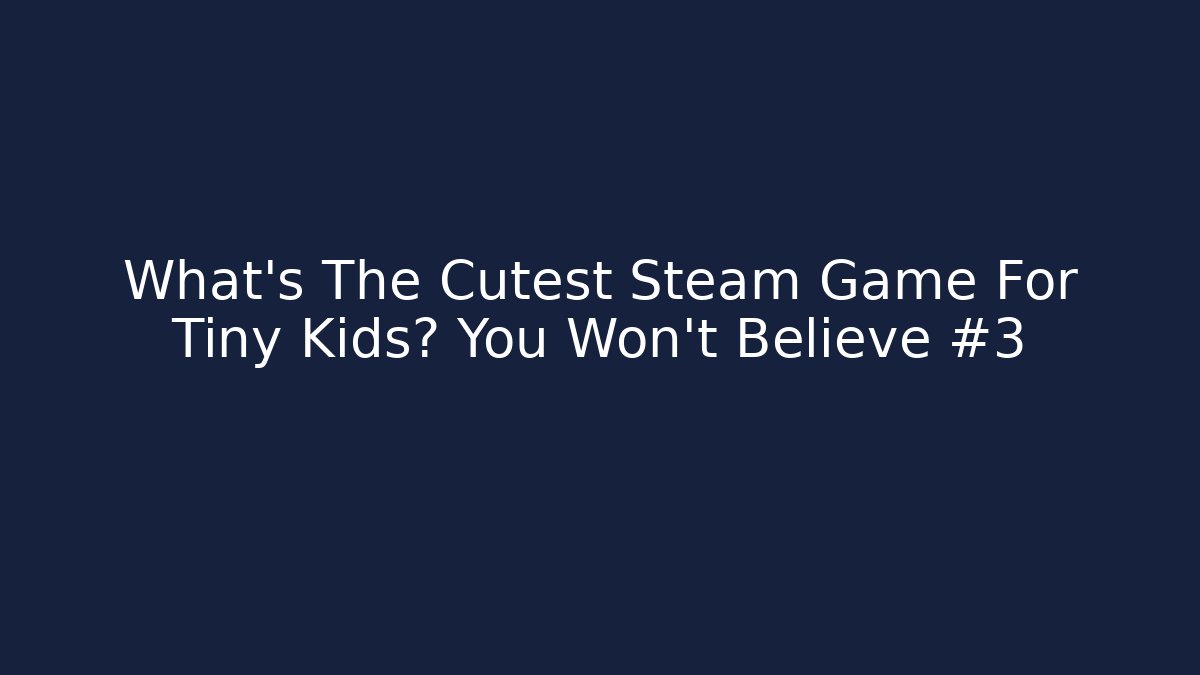 What’s The Cutest Steam Game For Tiny Kids? You Won’t Believe #3