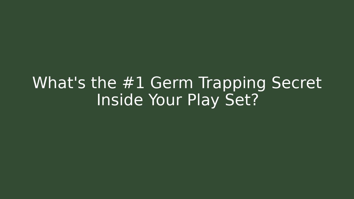 What’s the #1 Germ Trapping Secret Inside Your Play Set?