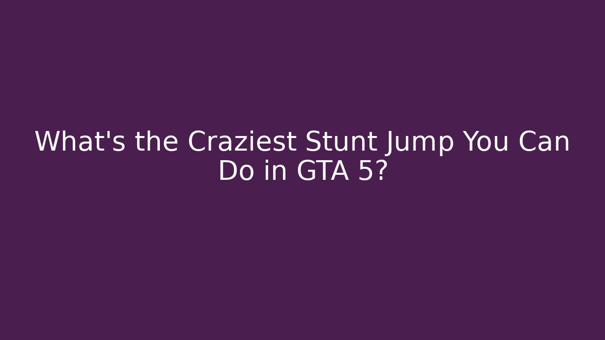 What’s the Craziest Stunt Jump You Can Do in GTA 5?