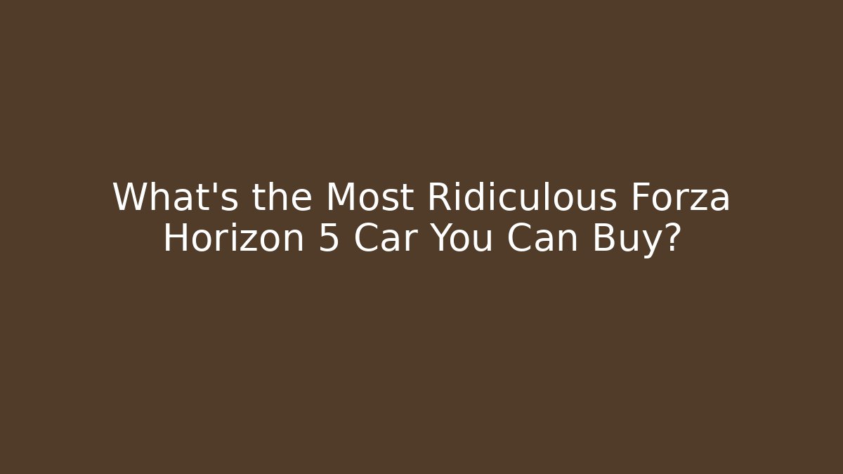What’s the Most Ridiculous Forza Horizon 5 Car You Can Buy?
