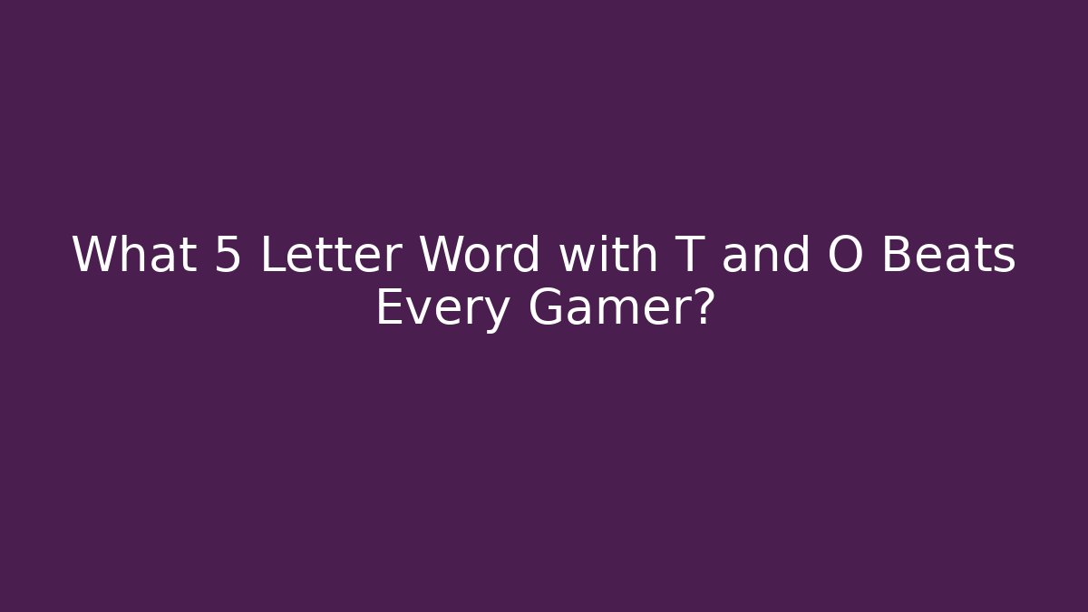 What 5 Letter Word with T and O Beats Every Gamer?
