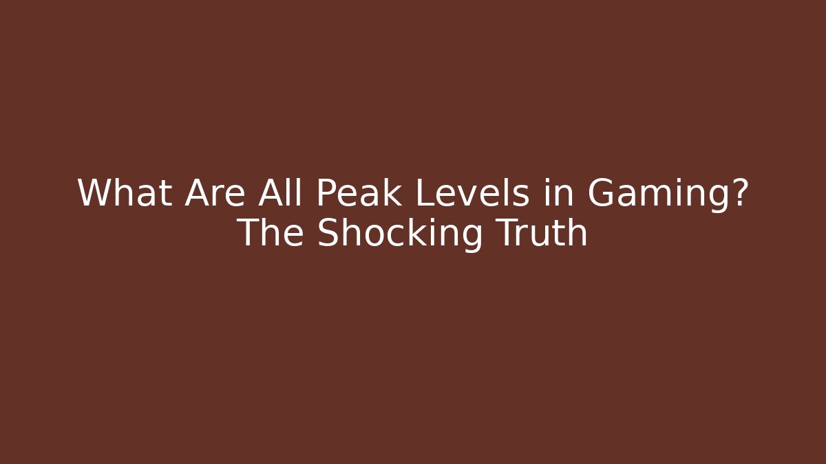 What Are All Peak Levels in Gaming? The Shocking Truth