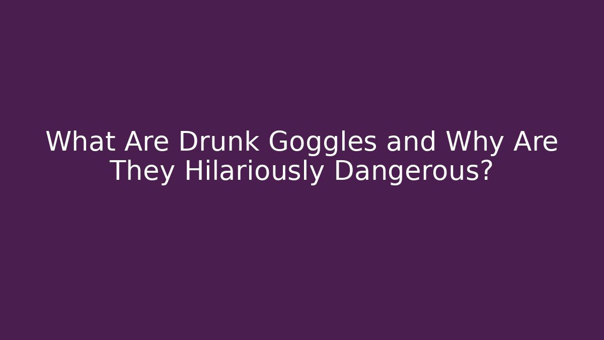 What Are Drunk Goggles and Why Are They Hilariously Dangerous?