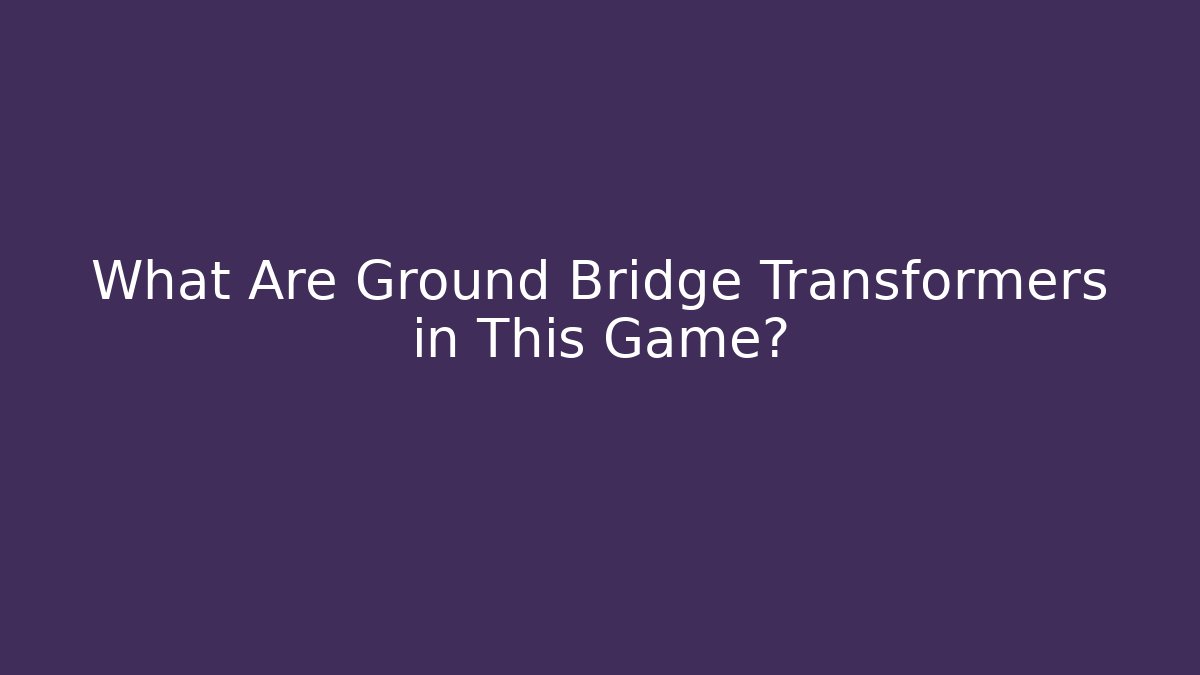 What Are Ground Bridge Transformers in This Game? - The Family Holidays