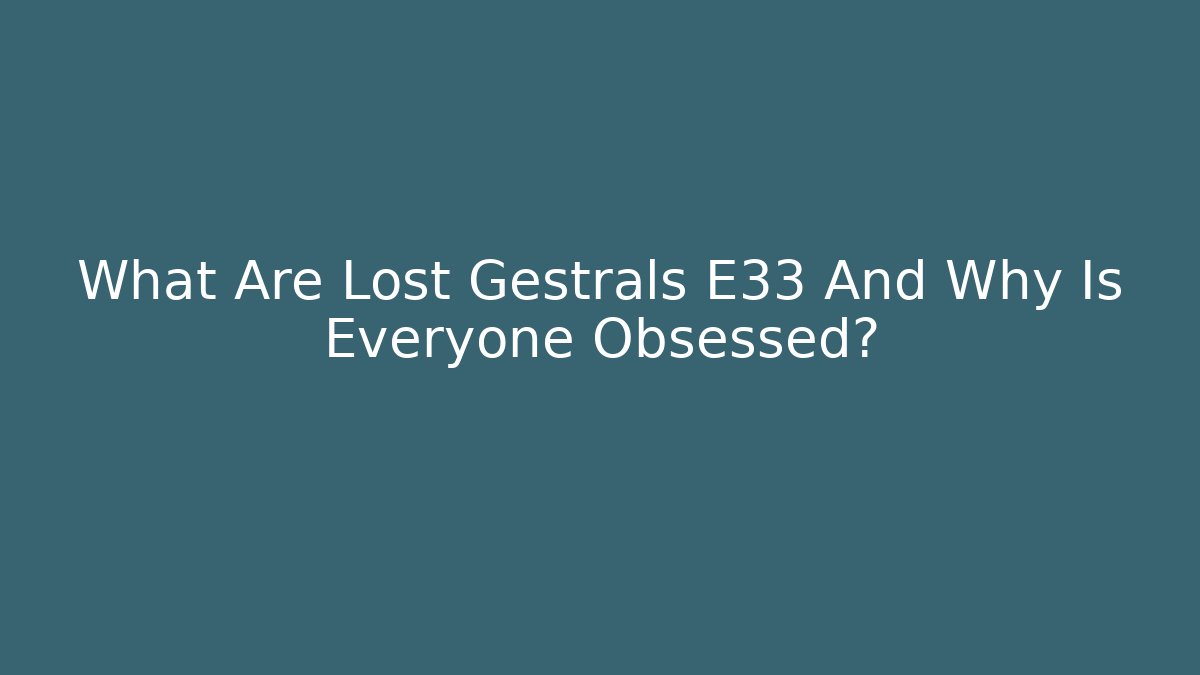What Are Lost Gestrals E33 And Why Is Everyone Obsessed?