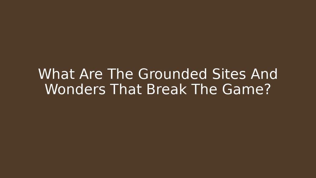 What Are The Grounded Sites And Wonders That Break The Game?