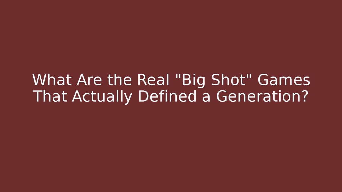 What Are the Real “Big Shot” Games That Actually Defined a Generation?