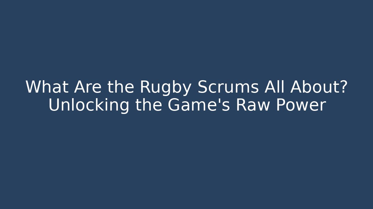 What Are the Rugby Scrums All About? Unlocking the Game’s Raw Power