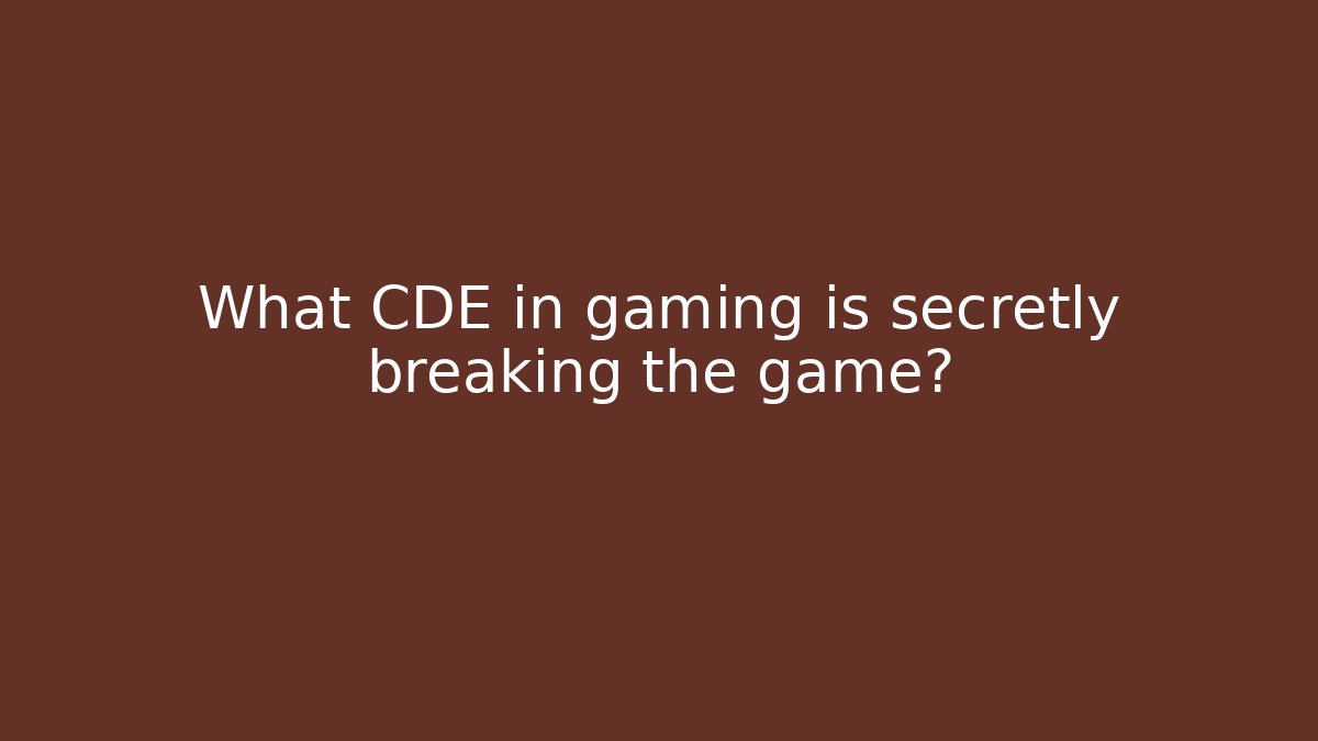 What CDE in gaming is secretly breaking the game?