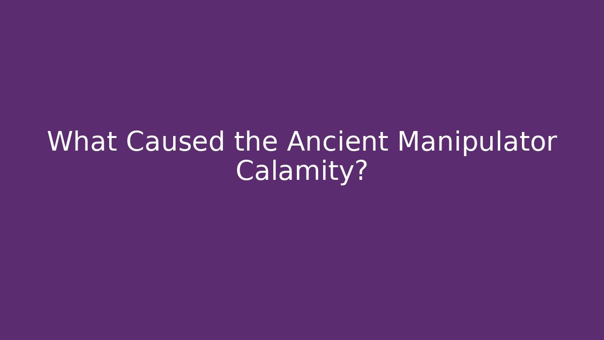 What Caused the Ancient Manipulator Calamity?