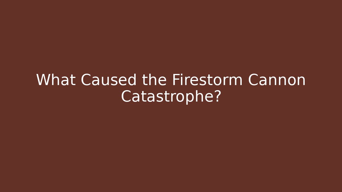 What Caused the Firestorm Cannon Catastrophe?