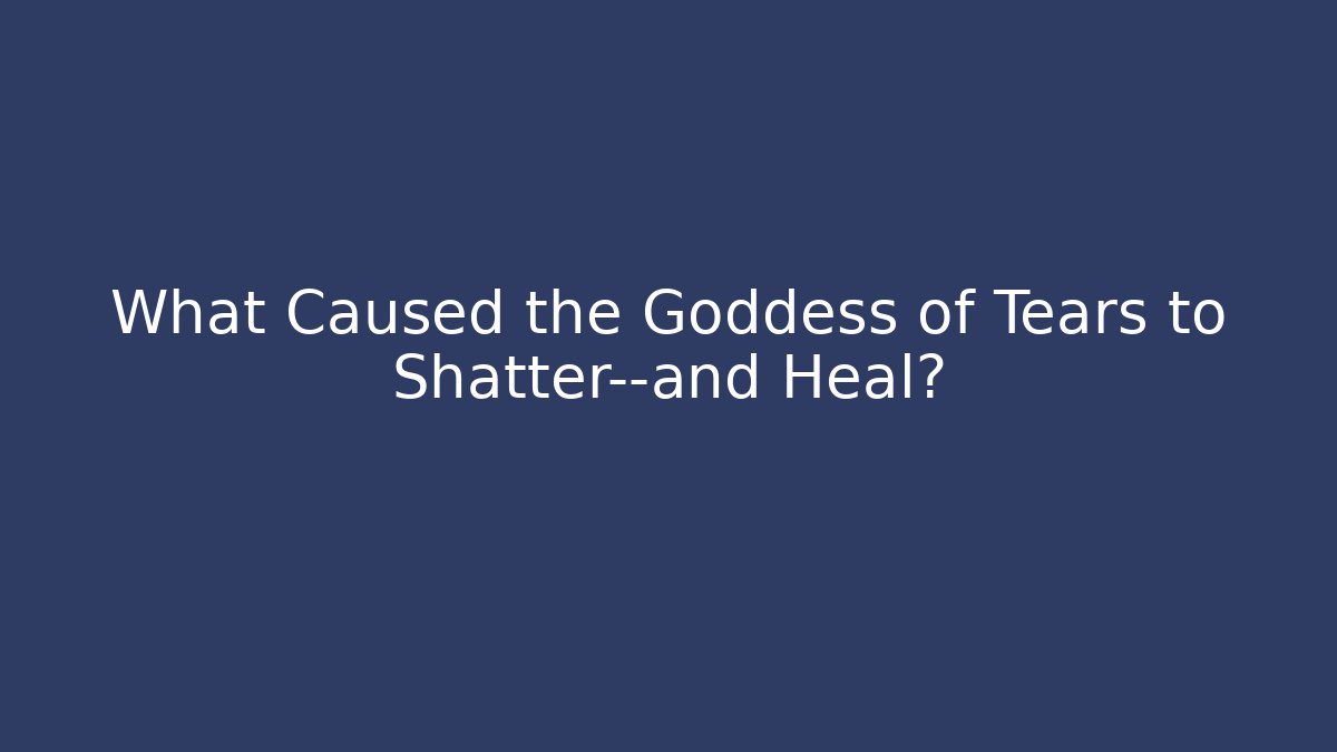 What Caused the Goddess of Tears to Shatter—and Heal?