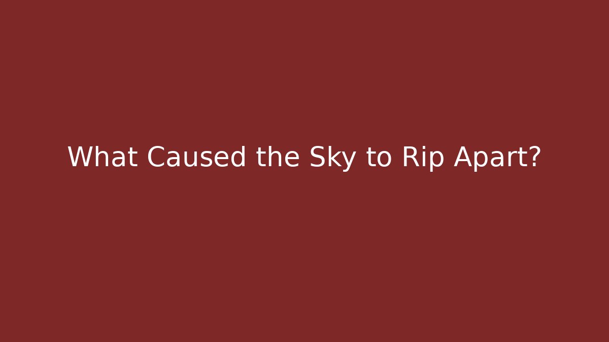 What Caused the Sky to Rip Apart?