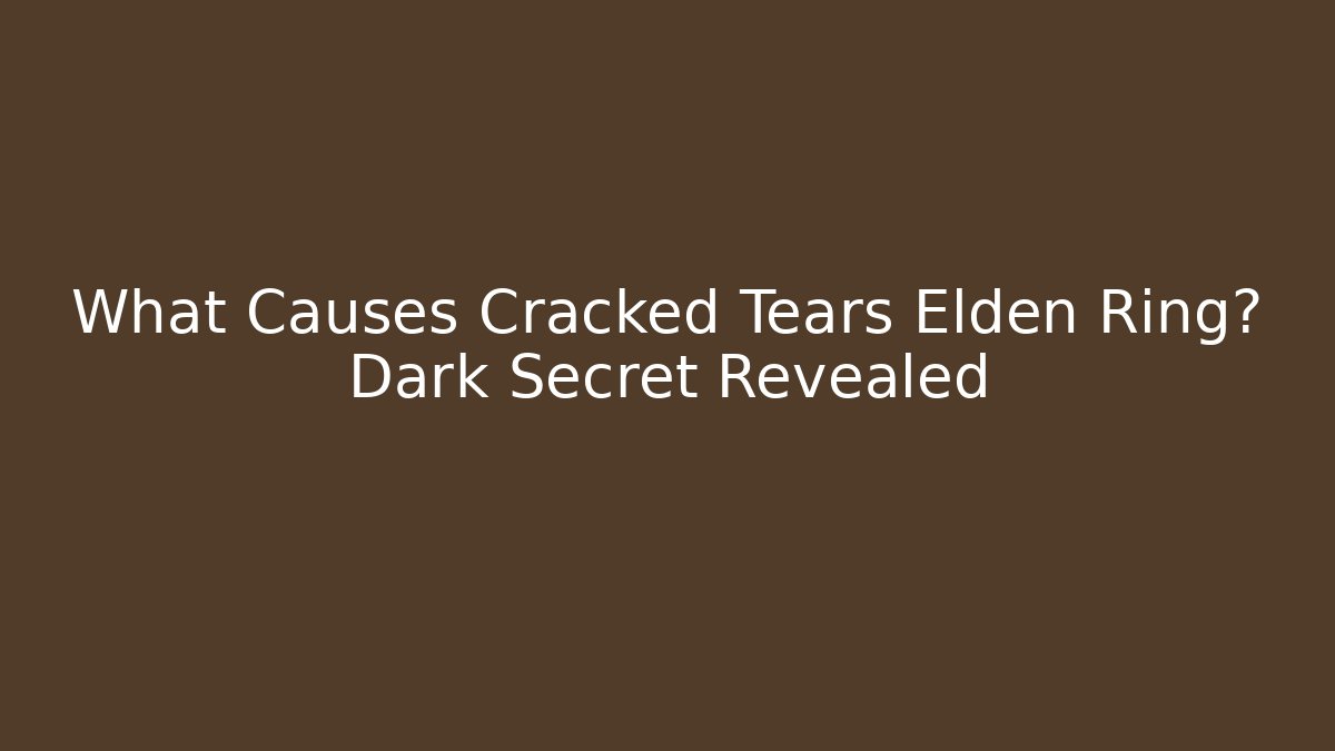 What Causes Cracked Tears Elden Ring? Dark Secret Revealed