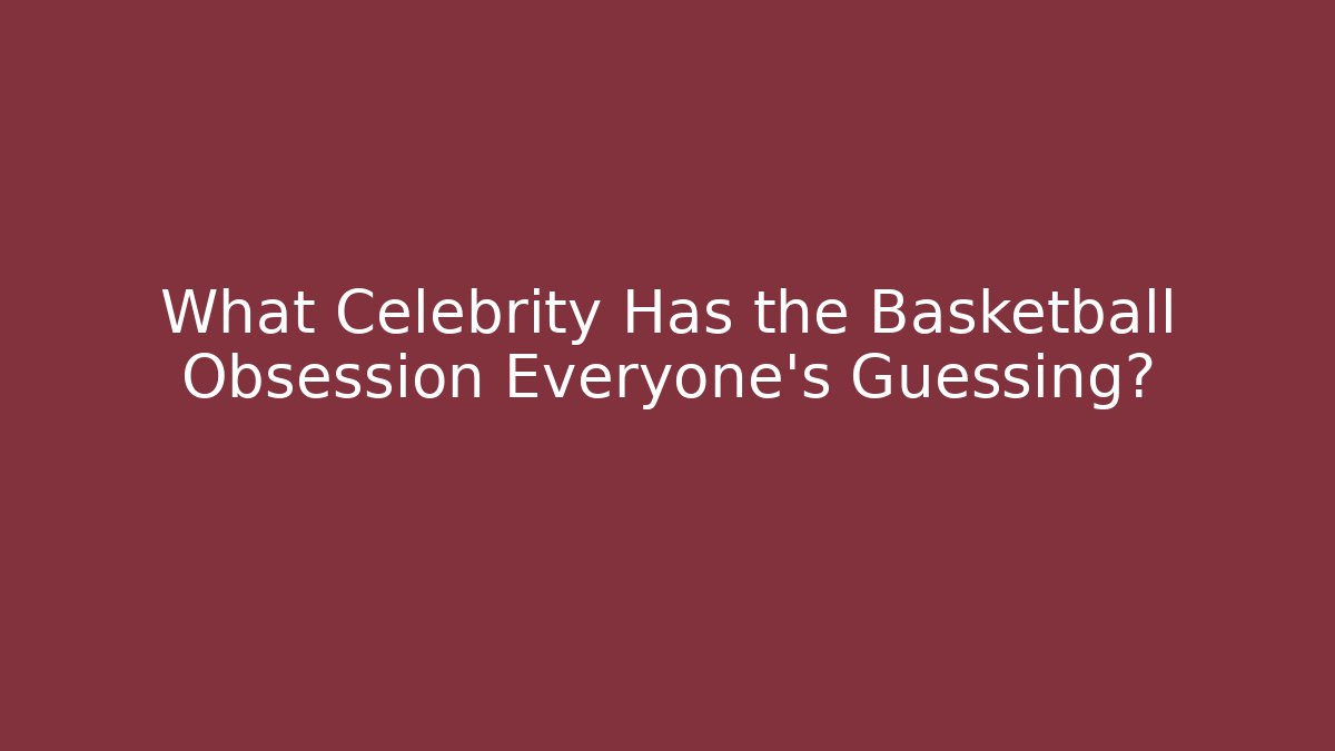 What Celebrity Has the Basketball Obsession Everyone's Guessing? - The Family Holidays