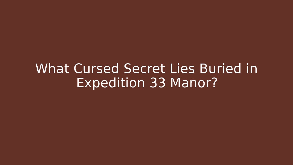 What Cursed Secret Lies Buried in Expedition 33 Manor?