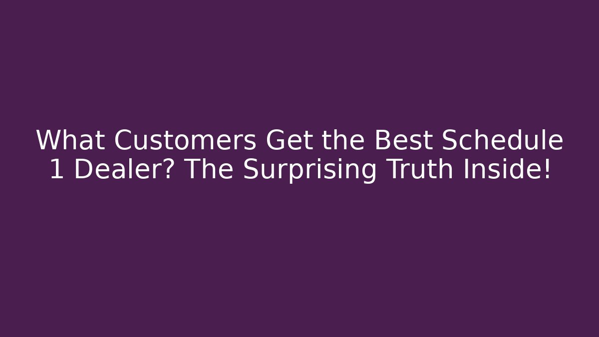 What Customers Get the Best Schedule 1 Dealer? The Surprising Truth Inside!