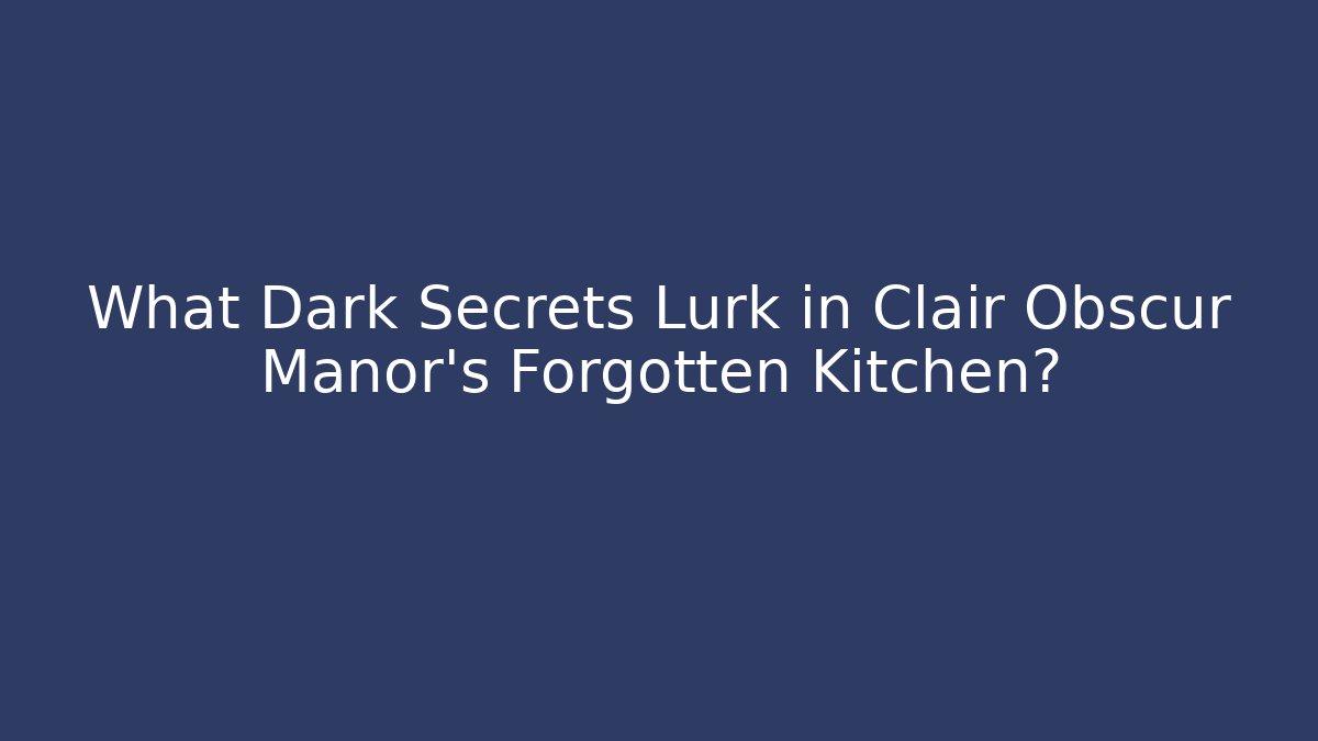 What Dark Secrets Lurk in Clair Obscur Manor's Forgotten Kitchen?