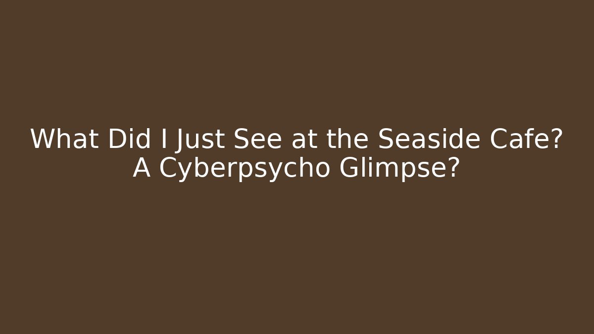 What Did I Just See at the Seaside Cafe? A Cyberpsycho Glimpse?