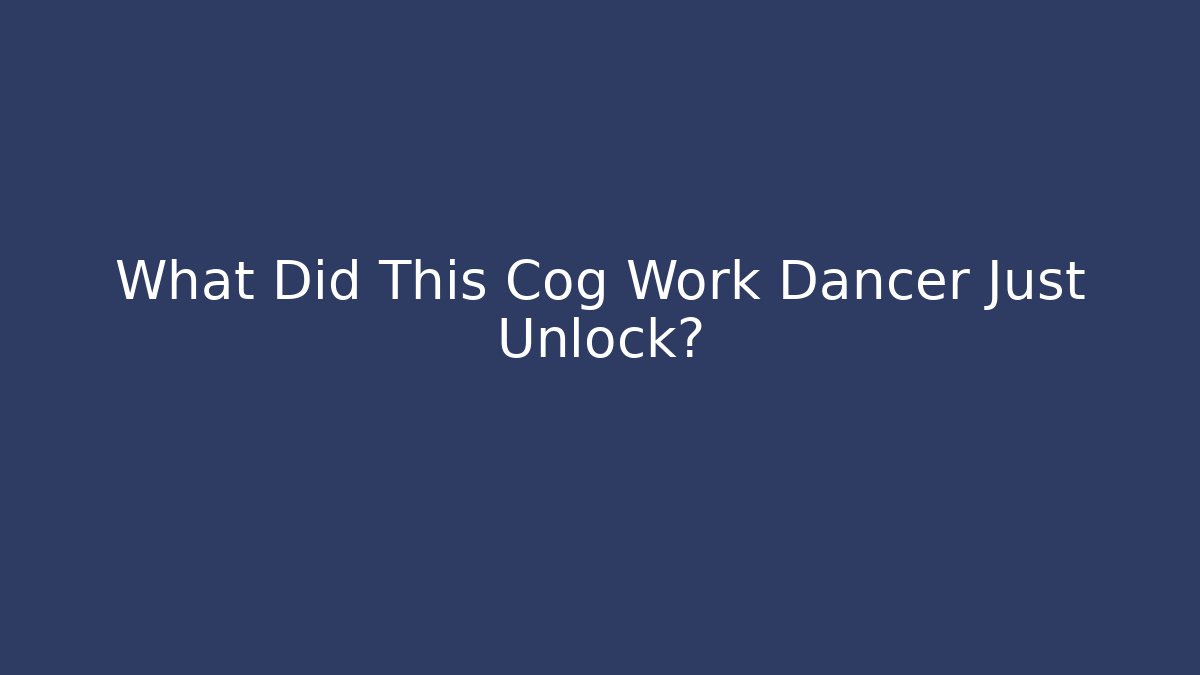 What Did This Cog Work Dancer Just Unlock?