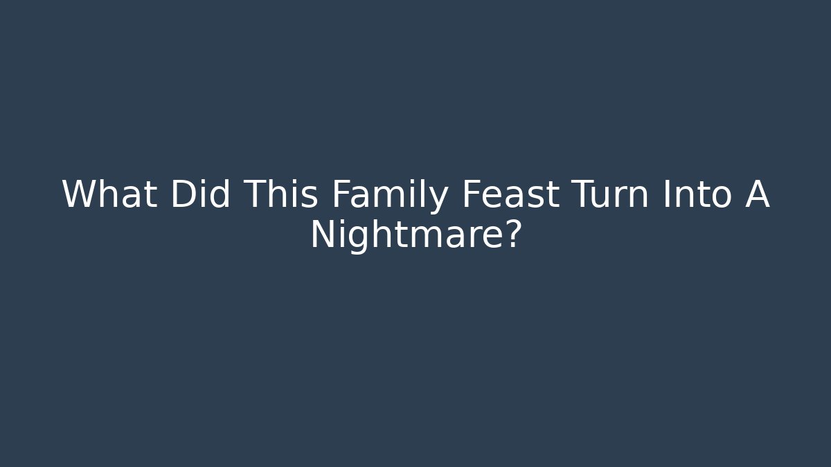 What Did This Family Feast Turn Into A Nightmare? - The Family Holidays