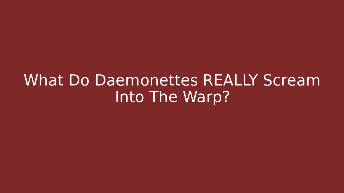 What Do Daemonettes REALLY Scream Into The Warp?