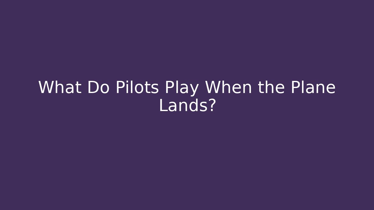 What Do Pilots Play When the Plane Lands?