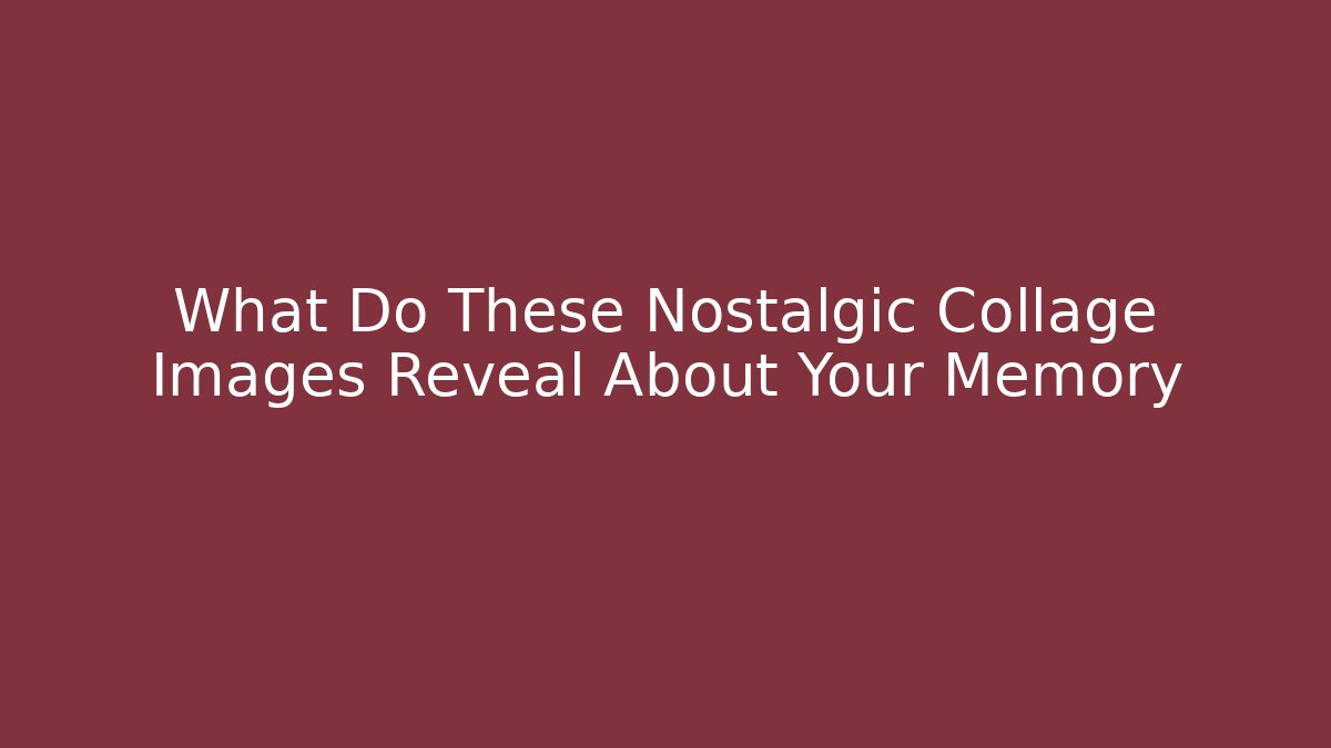 What Do These Nostalgic Collage Images Reveal About Your Memory