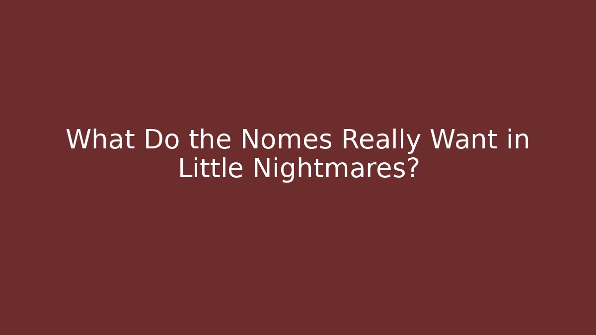 What Do the Nomes Really Want in Little Nightmares?