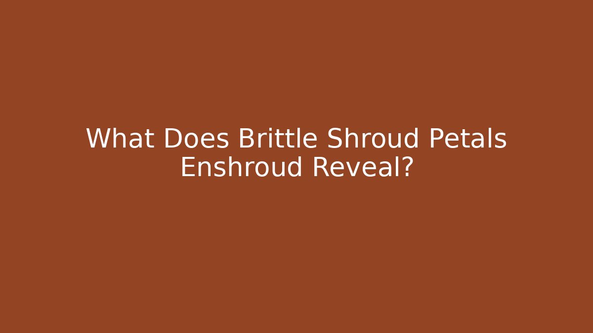 What Does Brittle Shroud Petals Enshroud Reveal?