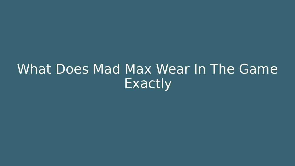 What Does Mad Max Wear In The Game Exactly
