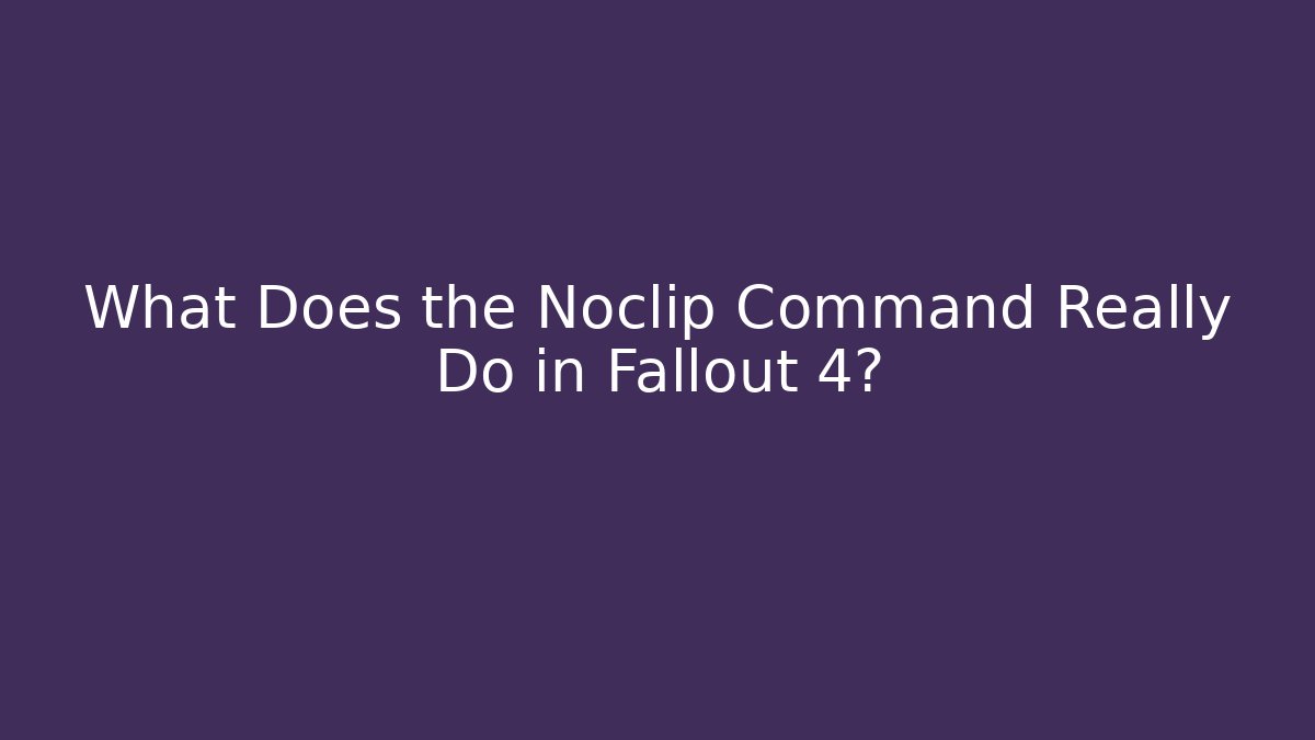 What Does the Noclip Command Really Do in Fallout 4?