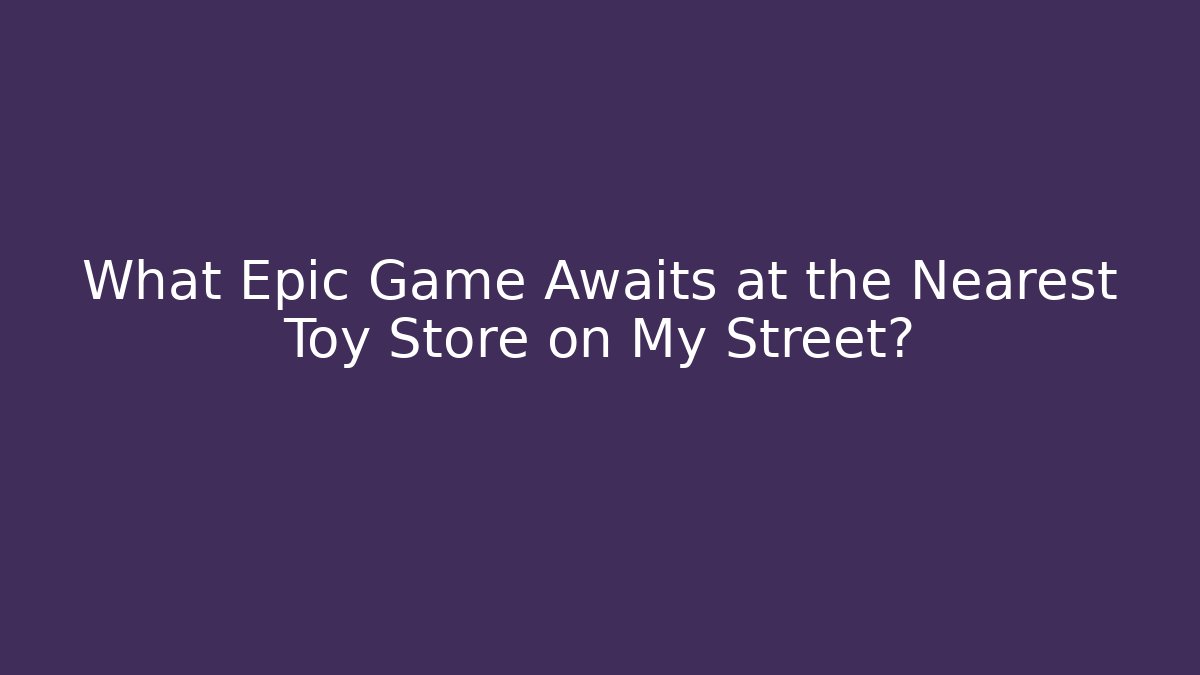 What Epic Game Awaits at the Nearest Toy Store on My Street?