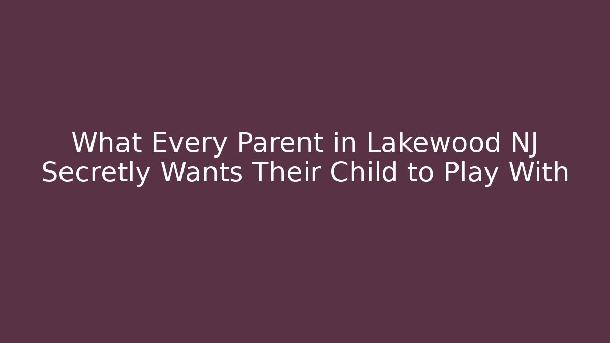 What Every Parent in Lakewood NJ Secretly Wants Their Child to Play With