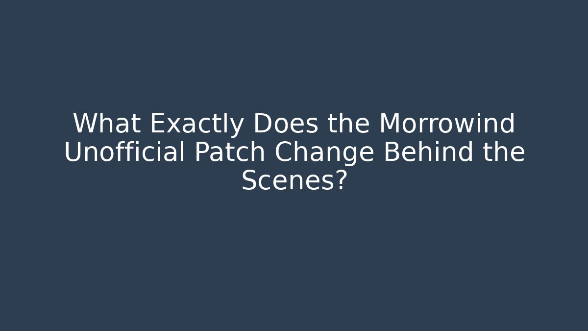 What Exactly Does the Morrowind Unofficial Patch Change Behind the Scenes?
