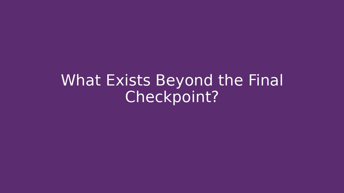 What Exists Beyond the Final Checkpoint?